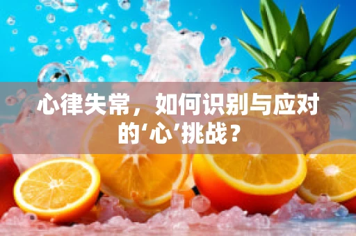 心律失常，如何识别与应对的‘心’挑战？