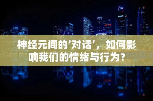 神经元间的‘对话’，如何影响我们的情绪与行为？