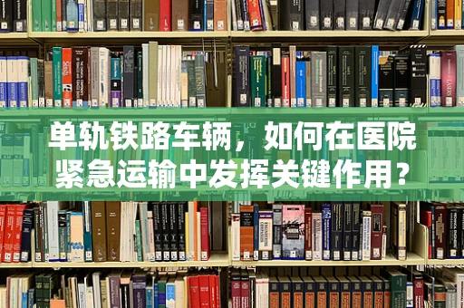 单轨铁路车辆，如何在医院紧急运输中发挥关键作用？