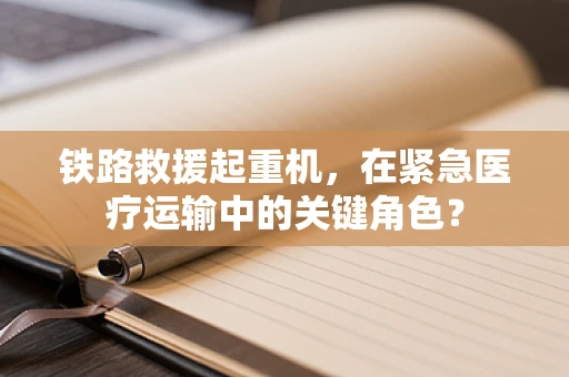 铁路救援起重机，在紧急医疗运输中的关键角色？