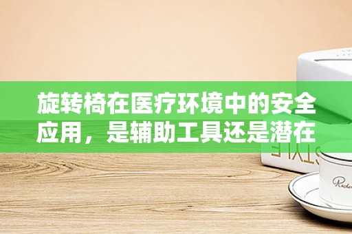 旋转椅在医疗环境中的安全应用，是辅助工具还是潜在风险？