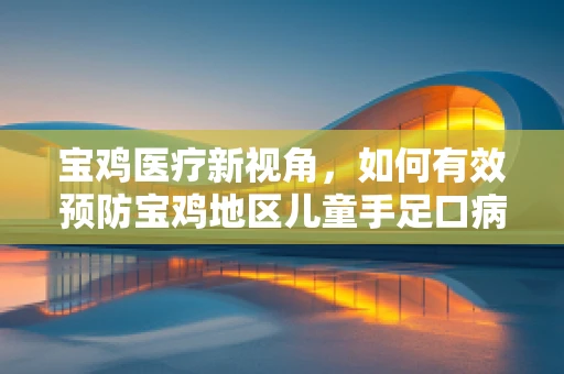 宝鸡医疗新视角，如何有效预防宝鸡地区儿童手足口病的传播？