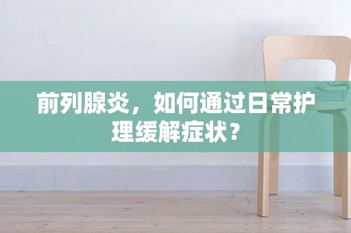 前列腺炎，如何通过日常护理缓解症状？