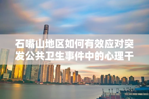 石嘴山地区如何有效应对突发公共卫生事件中的心理干预？