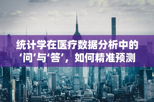 统计学在医疗数据分析中的‘问’与‘答’，如何精准预测患者风险？