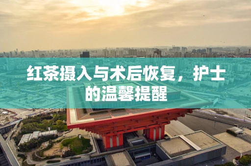 红茶摄入与术后恢复，护士的温馨提醒