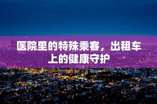 医院里的特殊乘客，出租车上的健康守护