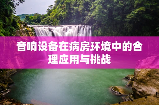 音响设备在病房环境中的合理应用与挑战