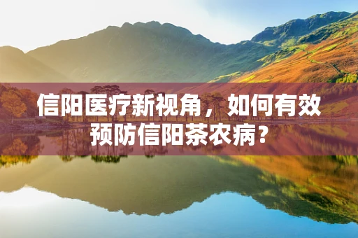 信阳医疗新视角，如何有效预防信阳茶农病？