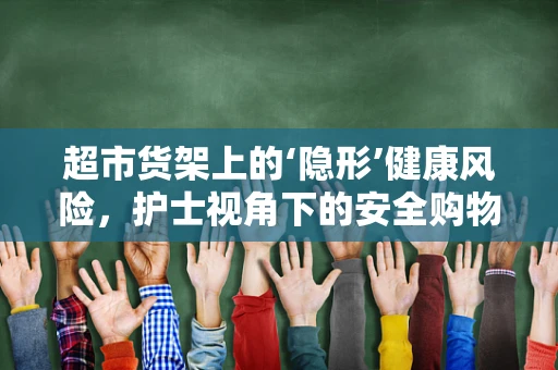 超市货架上的‘隐形’健康风险，护士视角下的安全购物指南