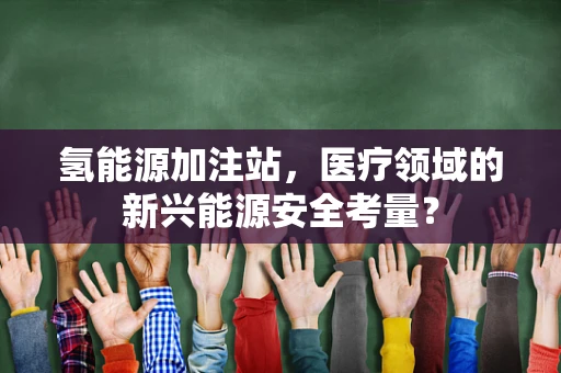 氢能源加注站，医疗领域的新兴能源安全考量？