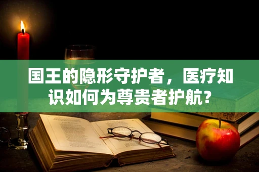 国王的隐形守护者，医疗知识如何为尊贵者护航？