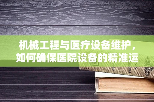 机械工程与医疗设备维护，如何确保医院设备的精准运行？