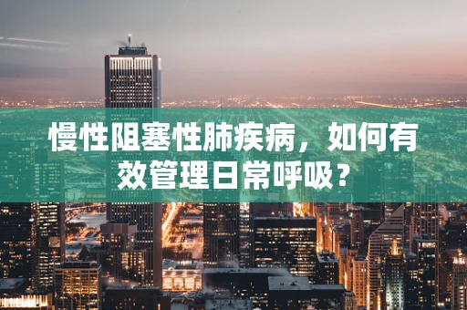 慢性阻塞性肺疾病，如何有效管理日常呼吸？