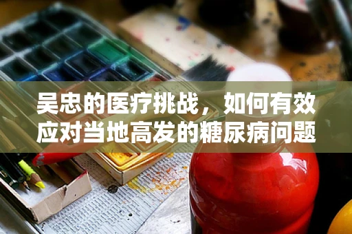 吴忠的医疗挑战，如何有效应对当地高发的糖尿病问题？