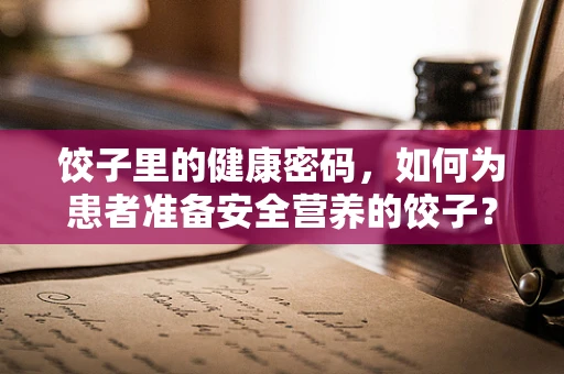 饺子里的健康密码，如何为患者准备安全营养的饺子？
