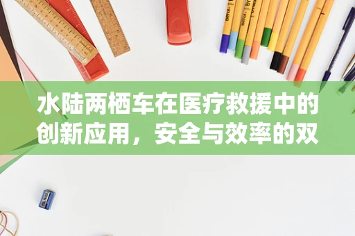 水陆两栖车在医疗救援中的创新应用，安全与效率的双重挑战