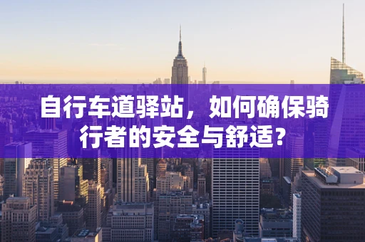 自行车道驿站，如何确保骑行者的安全与舒适？