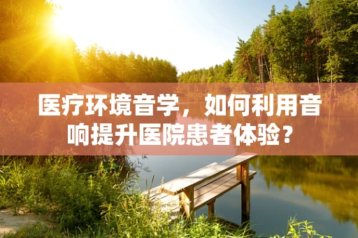 医疗环境音学，如何利用音响提升医院患者体验？