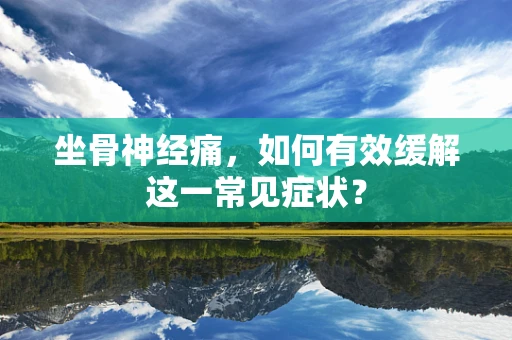 坐骨神经痛，如何有效缓解这一常见症状？