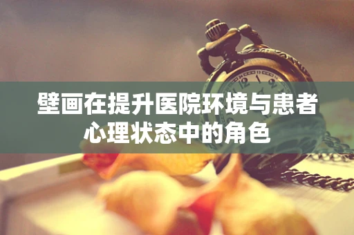 壁画在提升医院环境与患者心理状态中的角色