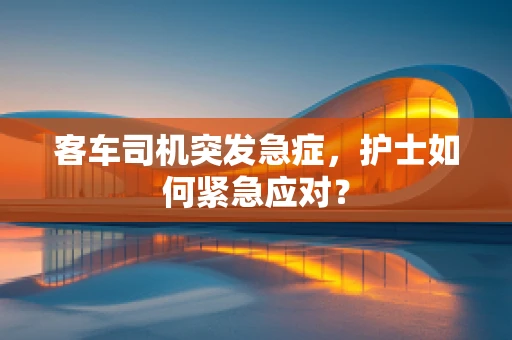 客车司机突发急症，护士如何紧急应对？