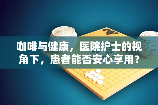 咖啡与健康，医院护士的视角下，患者能否安心享用？