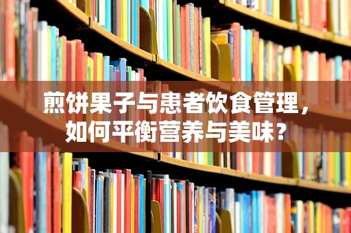 煎饼果子与患者饮食管理，如何平衡营养与美味？