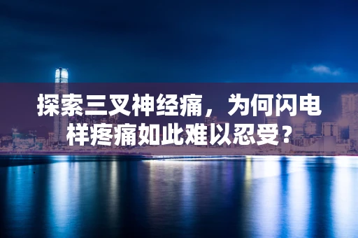 探索三叉神经痛，为何闪电样疼痛如此难以忍受？