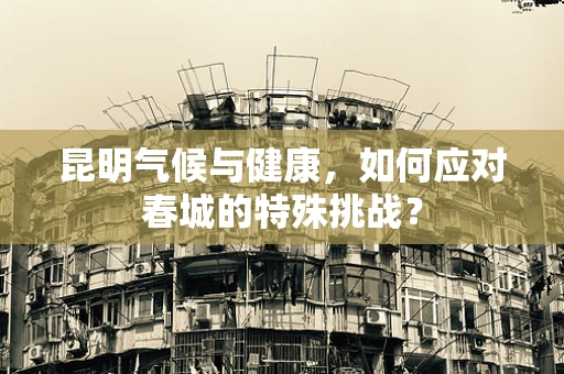 昆明气候与健康，如何应对春城的特殊挑战？