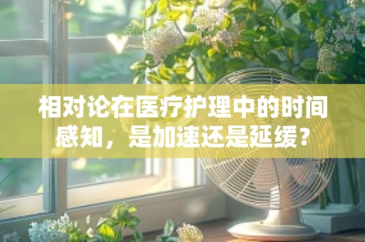 相对论在医疗护理中的时间感知，是加速还是延缓？