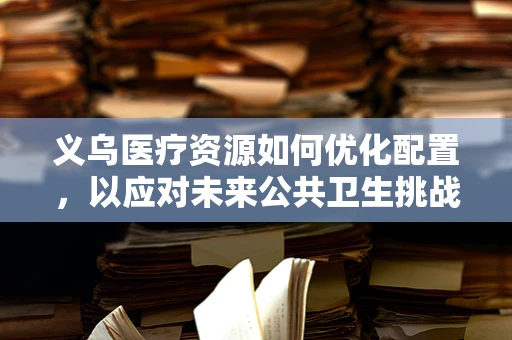 义乌医疗资源如何优化配置，以应对未来公共卫生挑战？