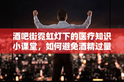 酒吧街霓虹灯下的医疗知识小课堂，如何避免酒精过量？