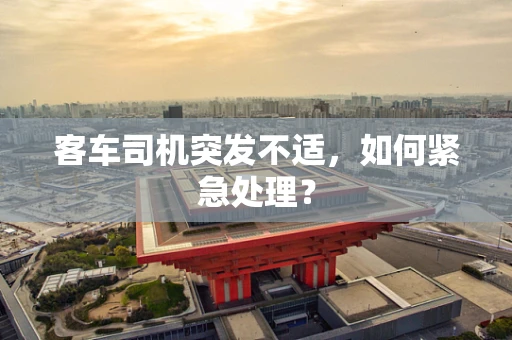 客车司机突发不适，如何紧急处理？