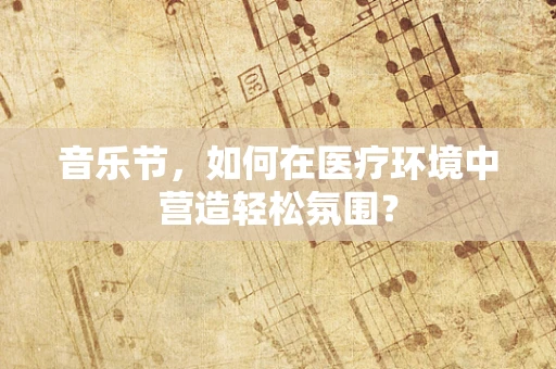 音乐节，如何在医疗环境中营造轻松氛围？