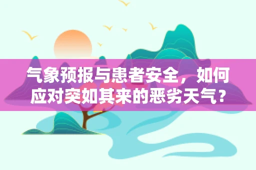 气象预报与患者安全，如何应对突如其来的恶劣天气？