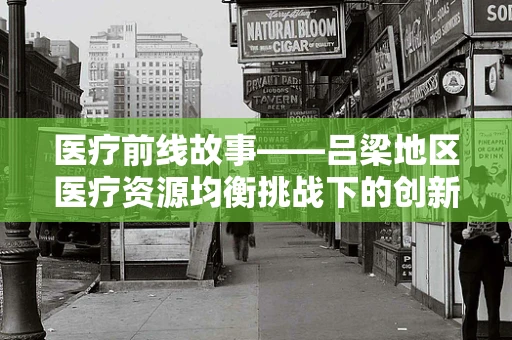 医疗前线故事——吕梁地区医疗资源均衡挑战下的创新实践