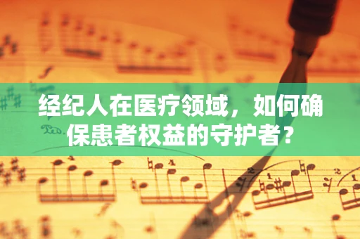经纪人在医疗领域，如何确保患者权益的守护者？