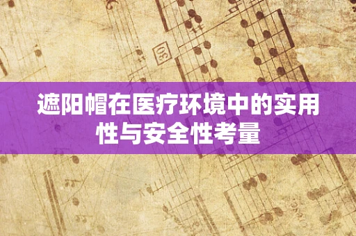 遮阳帽在医疗环境中的实用性与安全性考量