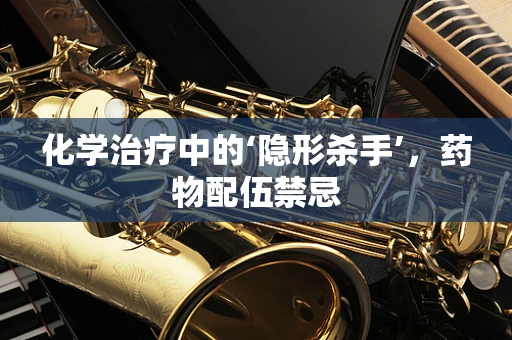 化学治疗中的‘隐形杀手’，药物配伍禁忌