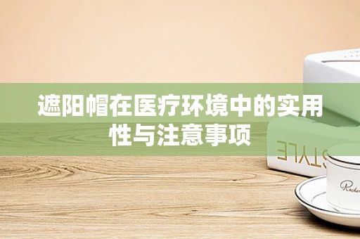 遮阳帽在医疗环境中的实用性与注意事项