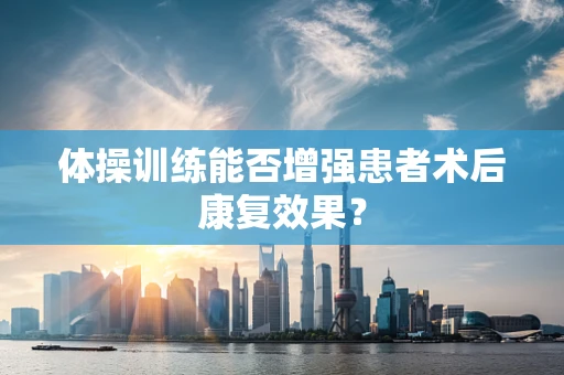 体操训练能否增强患者术后康复效果？