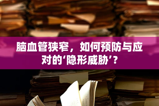 脑血管狭窄，如何预防与应对的‘隐形威胁’？