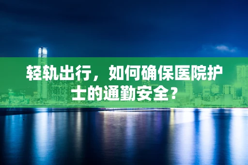 轻轨出行，如何确保医院护士的通勤安全？