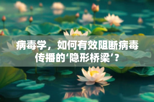 病毒学，如何有效阻断病毒传播的‘隐形桥梁’？