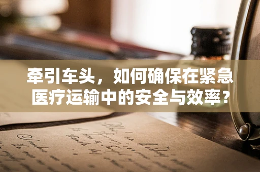 牵引车头，如何确保在紧急医疗运输中的安全与效率？