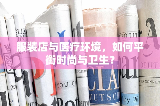 服装店与医疗环境，如何平衡时尚与卫生？