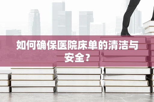 如何确保医院床单的清洁与安全？