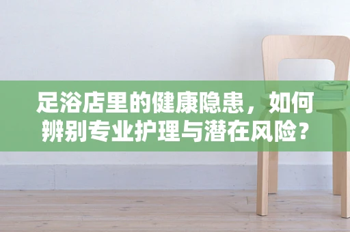 足浴店里的健康隐患，如何辨别专业护理与潜在风险？