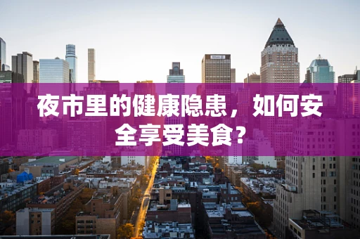 夜市里的健康隐患，如何安全享受美食？
